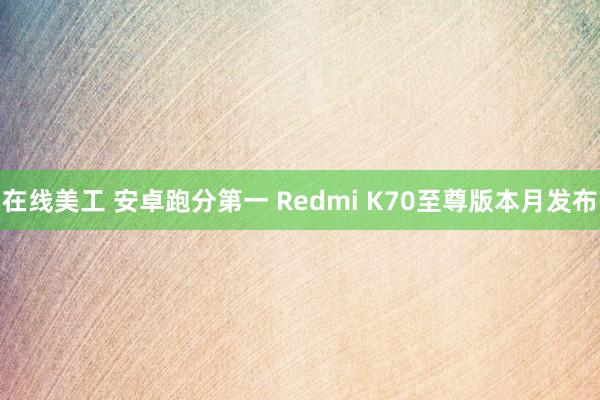 在线美工 安卓跑分第一 Redmi K70至尊版本月发布