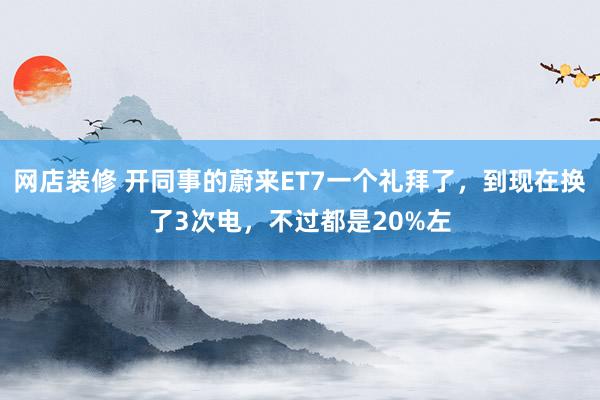 网店装修 开同事的蔚来ET7一个礼拜了，到现在换了3次电，不过都是20%左