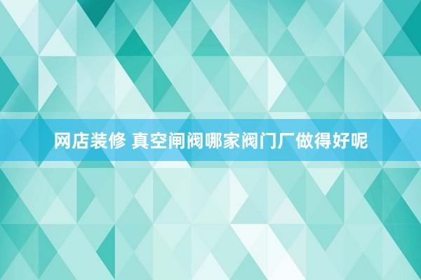 网店装修 真空闸阀哪家阀门厂做得好呢