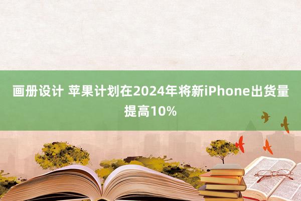 画册设计 苹果计划在2024年将新iPhone出货量提高10%