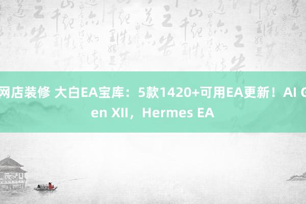 网店装修 大白EA宝库：5款1420+可用EA更新！AI Gen XII，Hermes EA