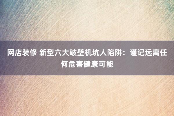 网店装修 新型六大破壁机坑人陷阱：谨记远离任何危害健康可能