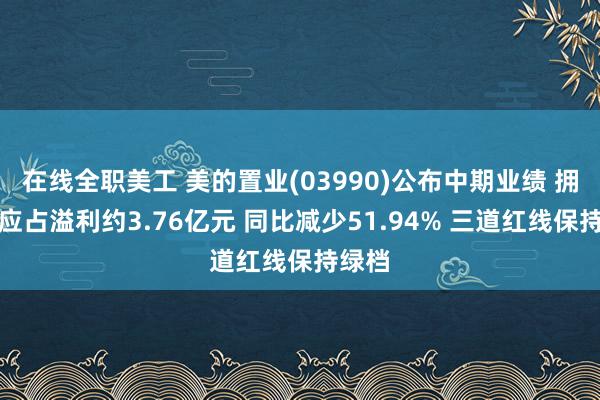 在线全职美工 美的置业(03990)公布中期业绩 拥有人应占溢利约3.76亿元 同比减少51.94% 三道红线保持绿档