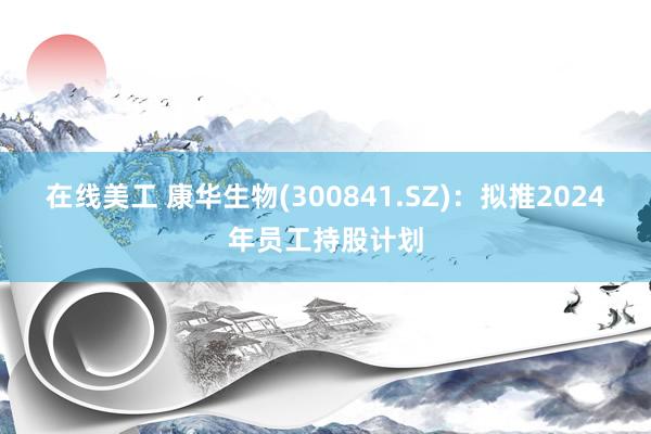 在线美工 康华生物(300841.SZ)：拟推2024年员工持股计划