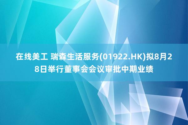 在线美工 瑞森生活服务(01922.HK)拟8月28日举行董事会会议审批中期业绩