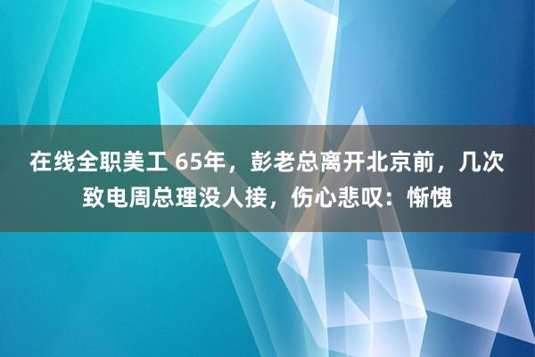 在线全职美工 65年，彭老总离开北京前，几次致电周总理没人接，伤心悲叹：惭愧