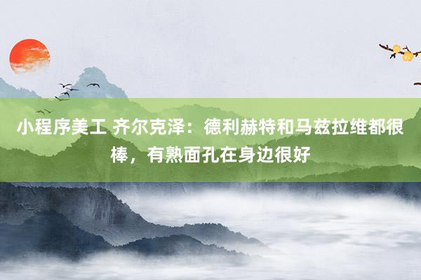 小程序美工 齐尔克泽：德利赫特和马兹拉维都很棒，有熟面孔在身边很好