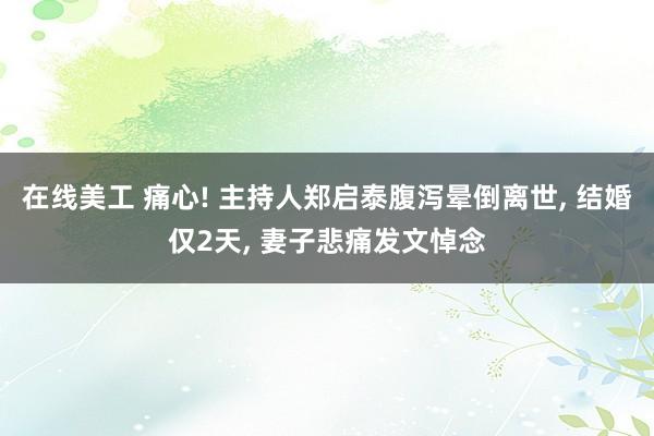 在线美工 痛心! 主持人郑启泰腹泻晕倒离世, 结婚仅2天, 妻子悲痛发文悼念