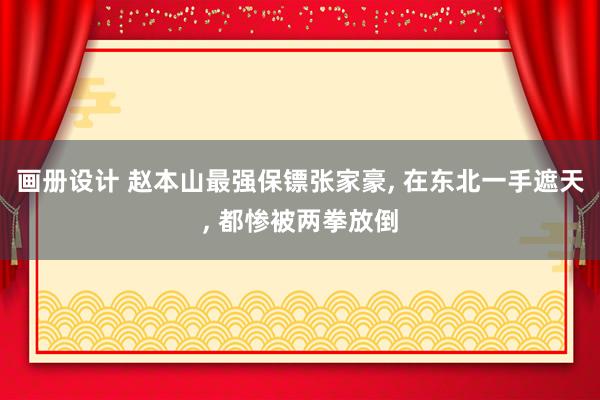 画册设计 赵本山最强保镖张家豪, 在东北一手遮天, 都惨被两拳放倒