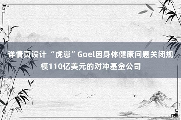 详情页设计 “虎崽”Goel因身体健康问题关闭规模110亿美元的对冲基金公司