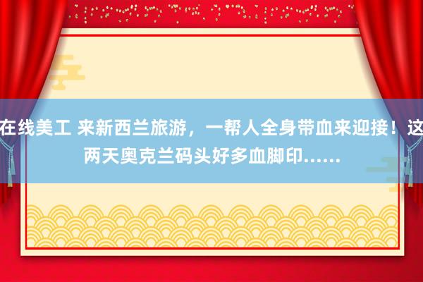 在线美工 来新西兰旅游，一帮人全身带血来迎接！这两天奥克兰码头好多血脚印......