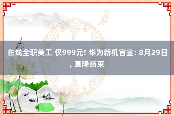 在线全职美工 仅999元! 华为新机官宣: 8月29日, 直降结束