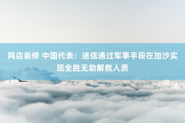 网店装修 中国代表：迷信通过军事手段在加沙实现全胜无助解救人质