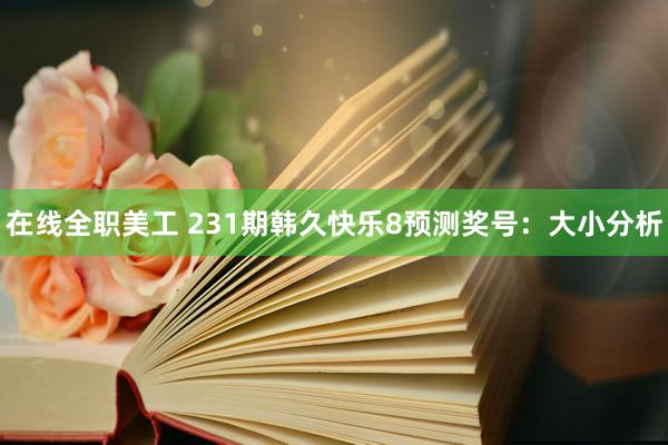 在线全职美工 231期韩久快乐8预测奖号：大小分析