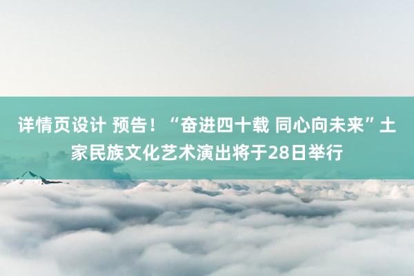 详情页设计 预告！“奋进四十载 同心向未来”土家民族文化艺术演出将于28日举行