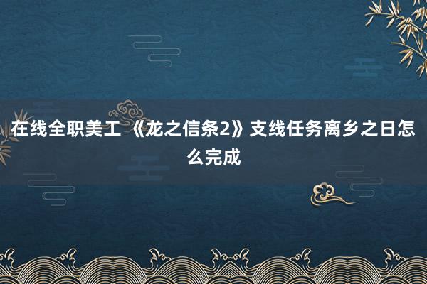 在线全职美工 《龙之信条2》支线任务离乡之日怎么完成