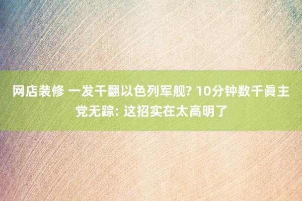 网店装修 一发干翻以色列军舰? 10分钟数千眞主党无踪: 这招实在太高明了