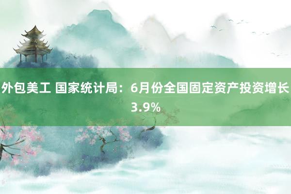 外包美工 国家统计局：6月份全国固定资产投资增长3.9%