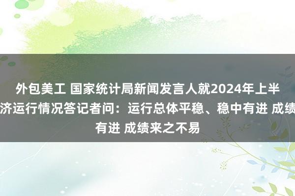 外包美工 国家统计局新闻发言人就2024年上半年国民经济运行情况答记者问：运行总体平稳、稳中有进 成绩来之不易