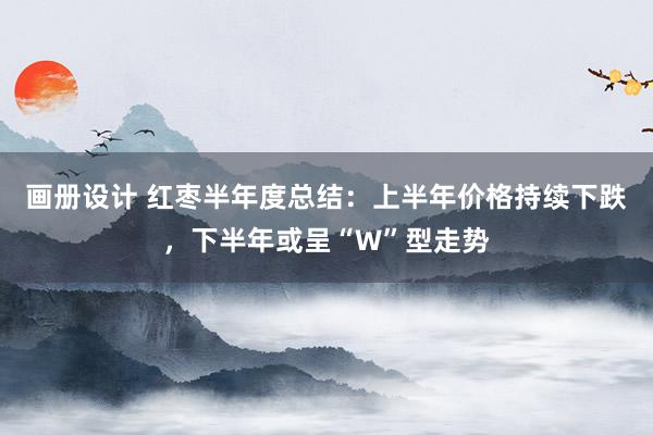 画册设计 红枣半年度总结：上半年价格持续下跌，下半年或呈“W”型走势