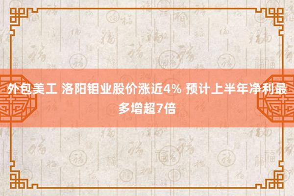 外包美工 洛阳钼业股价涨近4% 预计上半年净利最多增超7倍