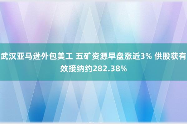 武汉亚马逊外包美工 五矿资源早盘涨近3% 供股获有效接纳约282.38%