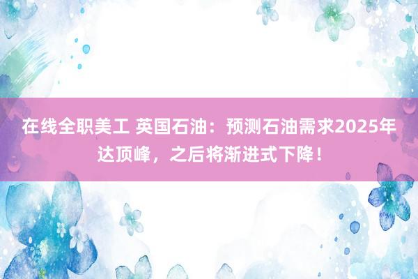 在线全职美工 英国石油：预测石油需求2025年达顶峰，之后将渐进式下降！