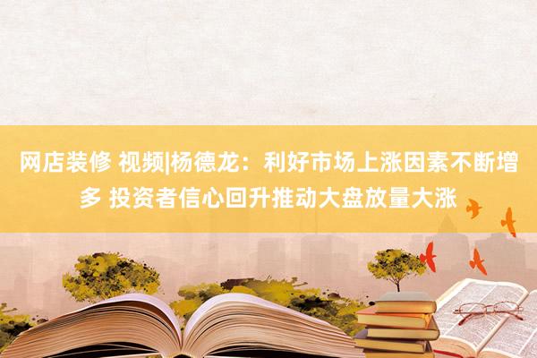 网店装修 视频|杨德龙：利好市场上涨因素不断增多 投资者信心回升推动大盘放量大涨