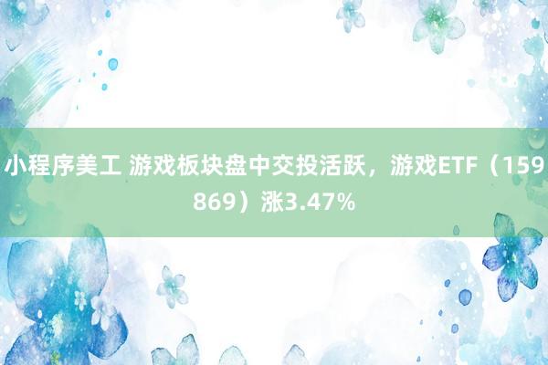 小程序美工 游戏板块盘中交投活跃，游戏ETF（159869）涨3.47%