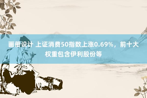 画册设计 上证消费50指数上涨0.69%，前十大权重包含伊利股份等