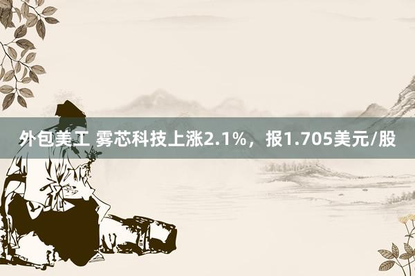 外包美工 雾芯科技上涨2.1%，报1.705美元/股