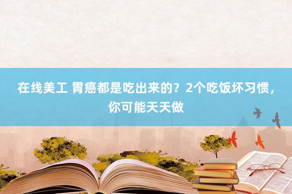 在线美工 胃癌都是吃出来的？2个吃饭坏习惯，你可能天天做