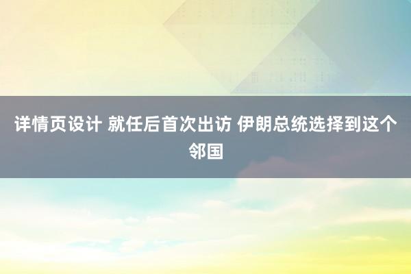 详情页设计 就任后首次出访 伊朗总统选择到这个邻国